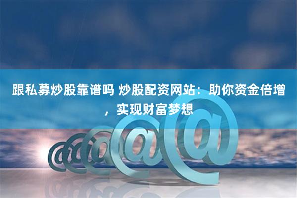 跟私募炒股靠谱吗 炒股配资网站：助你资金倍增，实现财富梦想
