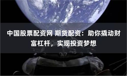 中国股票配资网 期货配资：助你撬动财富杠杆，实现投资梦想