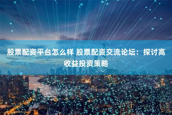 股票配资平台怎么样 股票配资交流论坛：探讨高收益投资策略