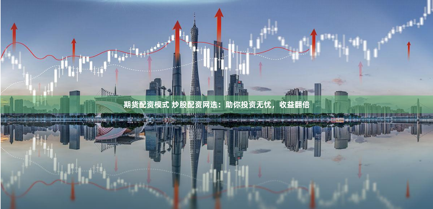 期货配资模式 炒股配资网选：助你投资无忧，收益翻倍