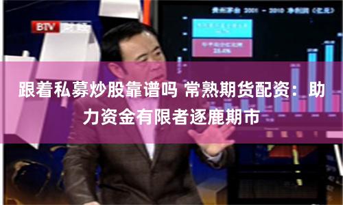 跟着私募炒股靠谱吗 常熟期货配资：助力资金有限者逐鹿期市