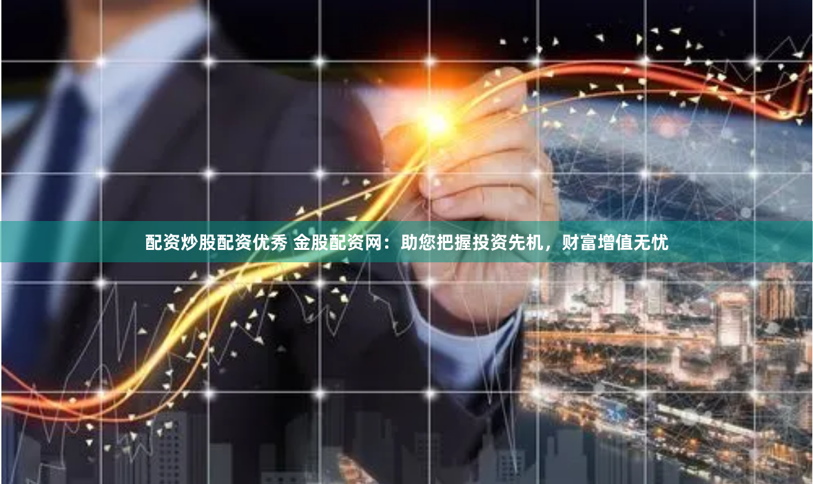配资炒股配资优秀 金股配资网：助您把握投资先机，财富增值无忧
