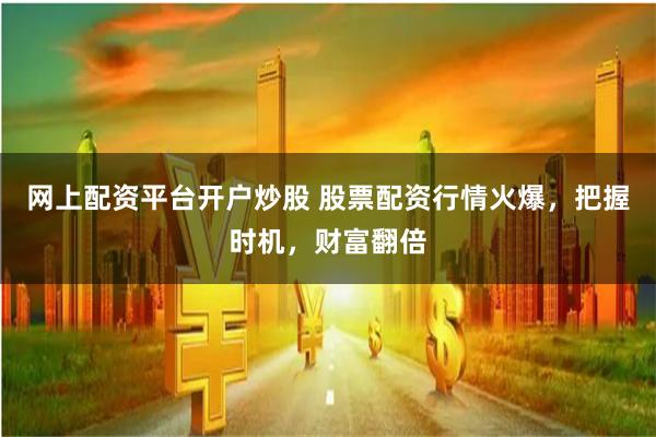 网上配资平台开户炒股 股票配资行情火爆，把握时机，财富翻倍