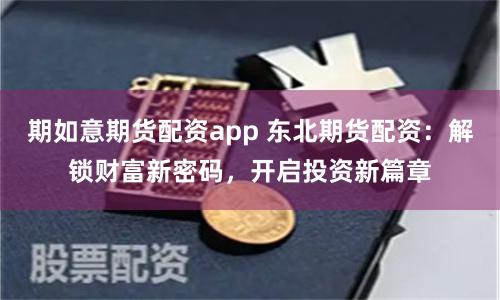 期如意期货配资app 东北期货配资：解锁财富新密码，开启投资新篇章