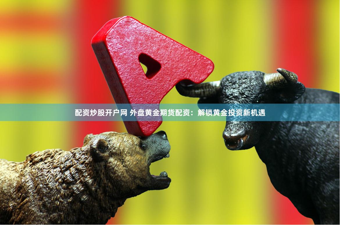 配资炒股开户网 外盘黄金期货配资：解锁黄金投资新机遇