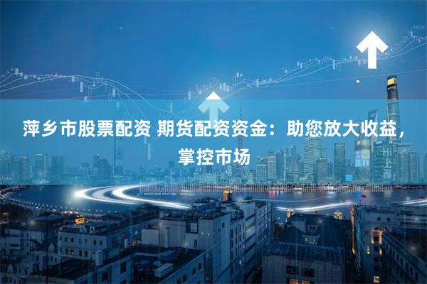 萍乡市股票配资 期货配资资金：助您放大收益，掌控市场