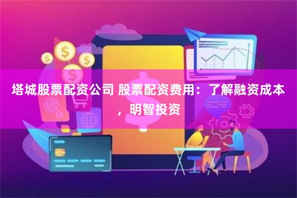 塔城股票配资公司 股票配资费用：了解融资成本，明智投资