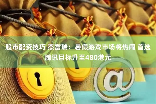 股市配资技巧 杰富瑞：暑假游戏市场将热闹 首选腾讯目标升至480港元