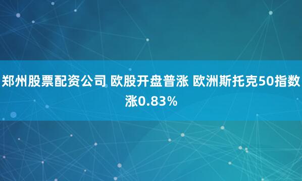 郑州股票配资公司 欧股开盘普涨 欧洲斯托克50指数涨0.83%