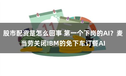 股市配资是怎么回事 第一个下岗的AI？麦当劳关闭IBM的免下车订餐AI