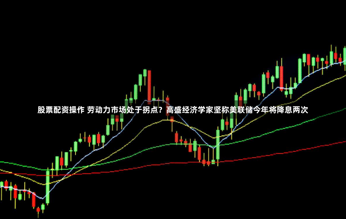 股票配资操作 劳动力市场处于拐点？高盛经济学家坚称美联储今年将降息两次