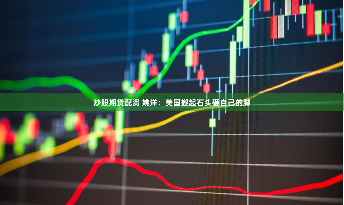 炒股期货配资 姚洋:美国搬起石头砸自己的脚