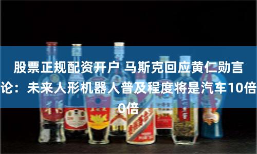 股票正规配资开户 马斯克回应黄仁勋言论：未来人形机器人普及程度将是汽车10倍