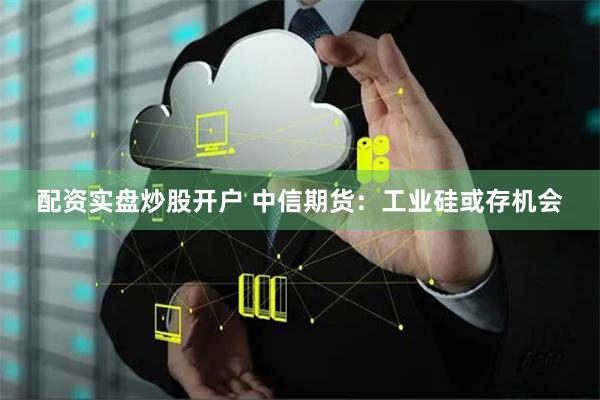 配资实盘炒股开户 中信期货：工业硅或存机会