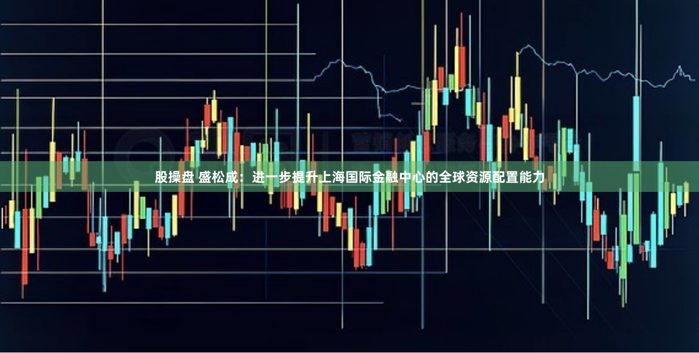 股操盘 盛松成：进一步提升上海国际金融中心的全球资源配置能力