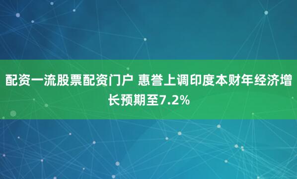 配资一流股票配资门户 惠誉上调印度本财年经济增长预期至7.2%