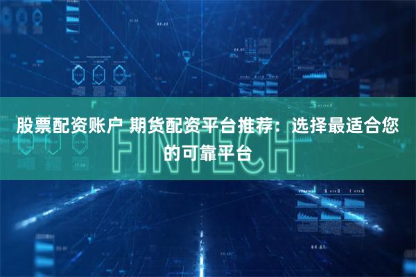 股票配资账户 期货配资平台推荐:选择最适合您的可靠平台