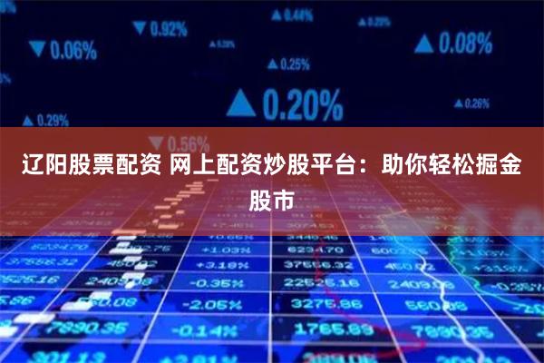 辽阳股票配资 网上配资炒股平台：助你轻松掘金股市