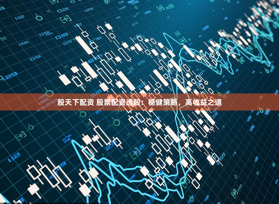 股天下配资 股票配资选股：稳健策略，高收益之道