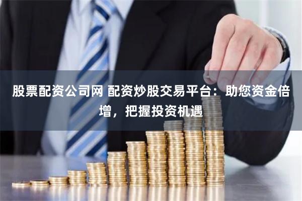 股票配资公司网 配资炒股交易平台：助您资金倍增，把握投资机遇