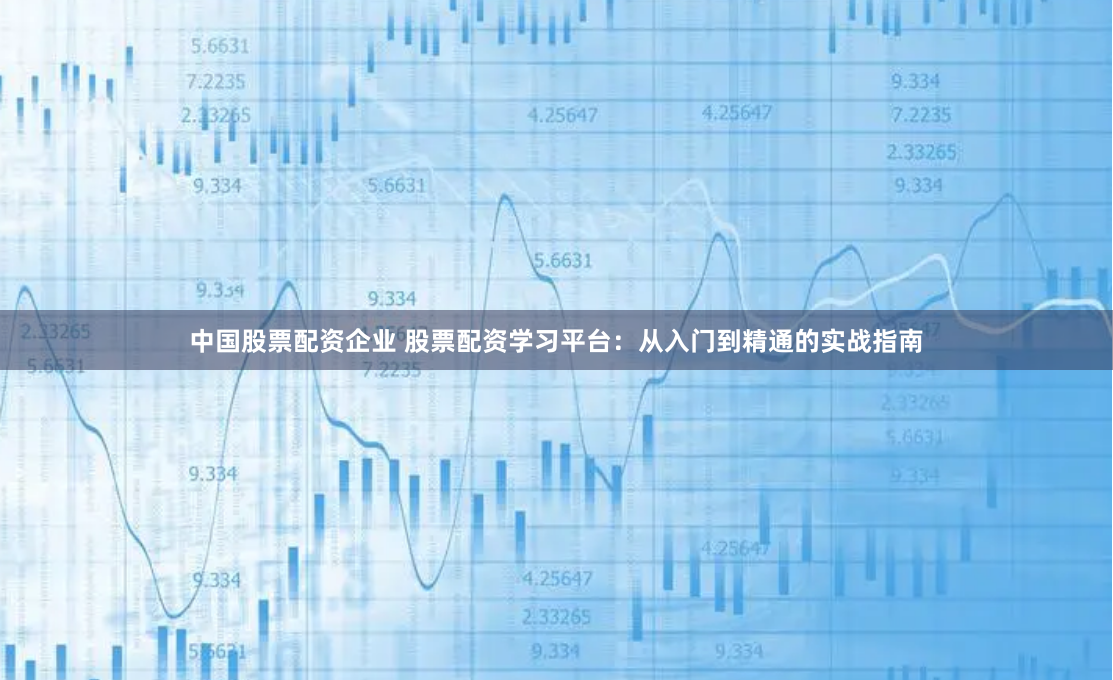 中国股票配资企业 股票配资学习平台：从入门到精通的实战指南