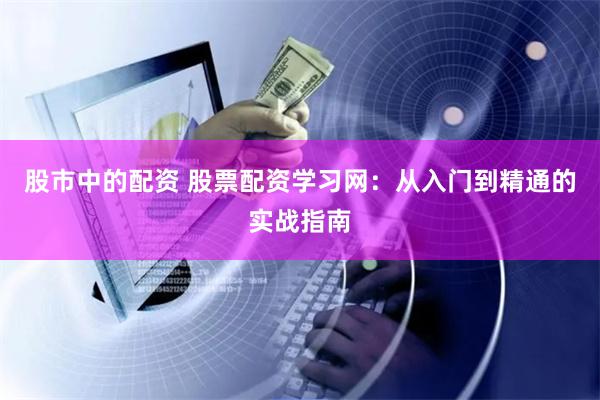 股市中的配资 股票配资学习网：从入门到精通的实战指南