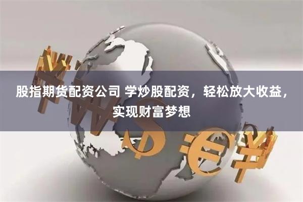 股指期货配资公司 学炒股配资,轻松放大收益,实现财富梦想