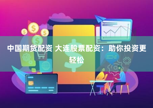 中国期货配资 大连股票配资:助你投资更轻松