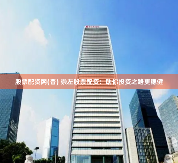 股票配资网(晋) 崇左股票配资:助你投资之路更稳健
