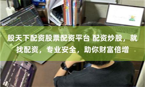 股天下配资股票配资平台 配资炒股，就找配资，专业安全，助你财富倍增