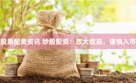 股票配资资讯 炒股配资：放大收益，谨慎入市