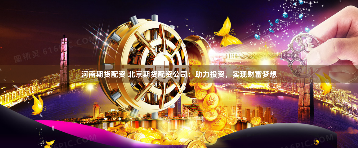 河南期货配资 北京期货配资公司：助力投资，实现财富梦想