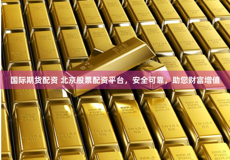 国际期货配资 北京股票配资平台，安全可靠，助您财富增值