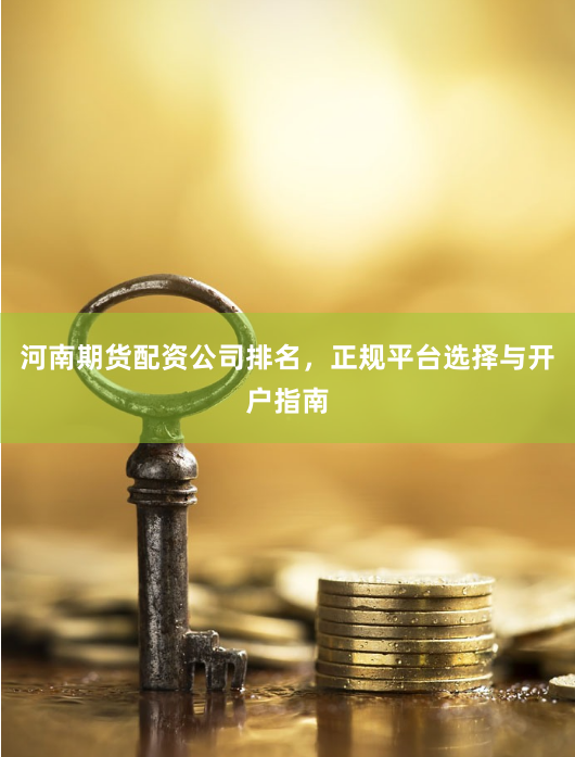 河南期货配资公司排名，正规平台选择与开户指南