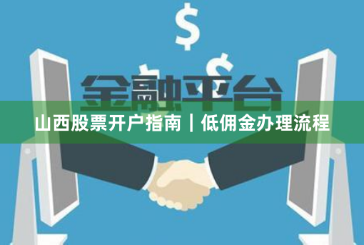 山西股票开户指南｜低佣金办理流程