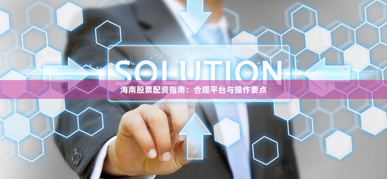 海南股票配资指南：合规平台与操作要点