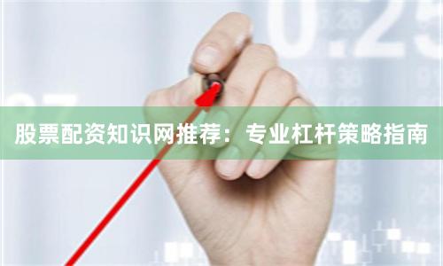 股票配资知识网推荐：专业杠杆策略指南