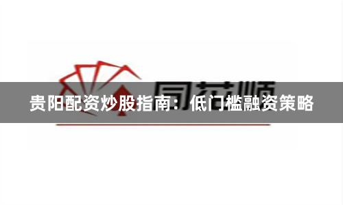 贵阳配资炒股指南：低门槛融资策略