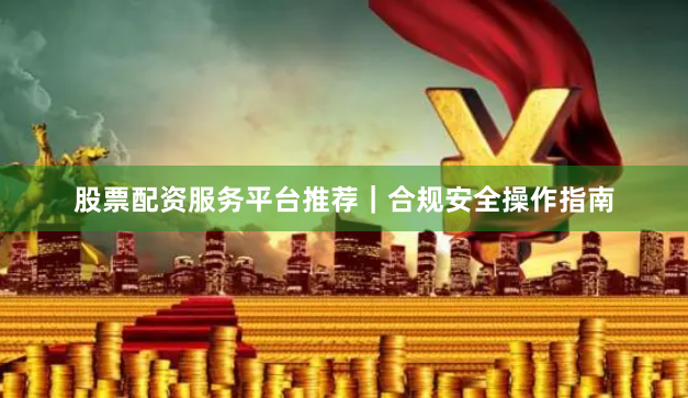 股票配资服务平台推荐|合规安全操作指南