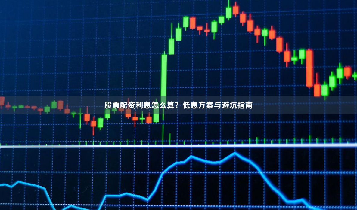 股票配资利息怎么算？低息方案与避坑指南