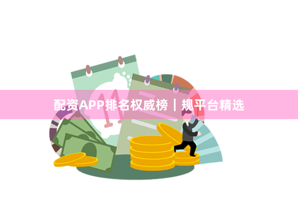 配资APP排名权威榜|规平台精选