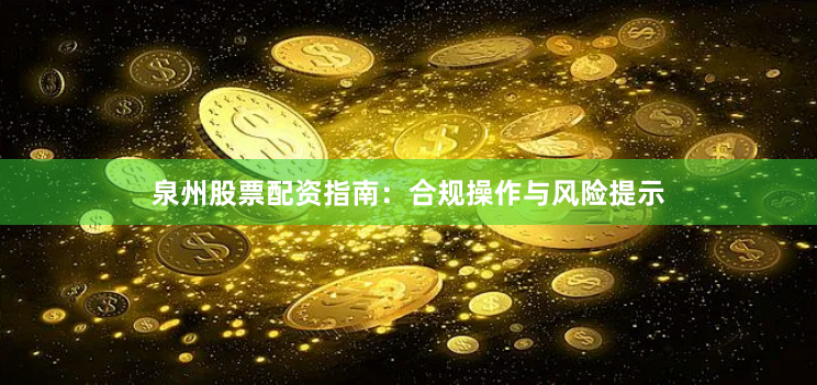 泉州股票配资指南：合规操作与风险提示