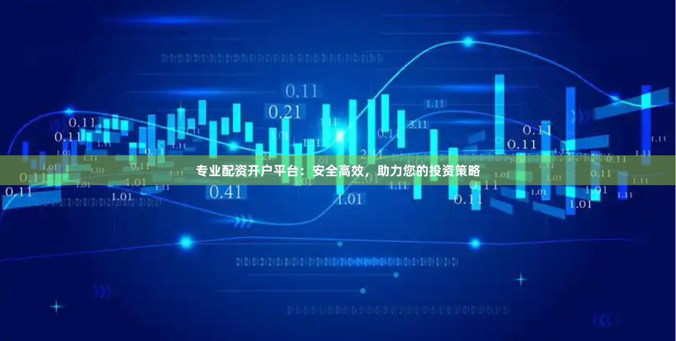 专业配资开户平台：安全高效，助力您的投资策略