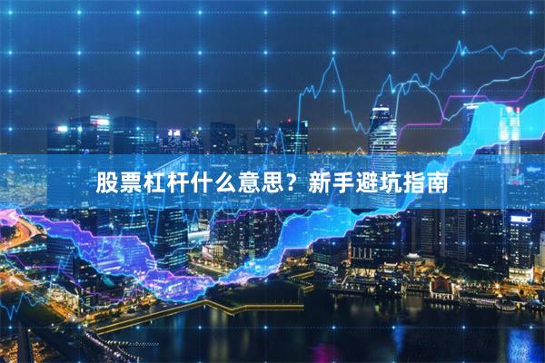 股票杠杆什么意思?新手避坑指南