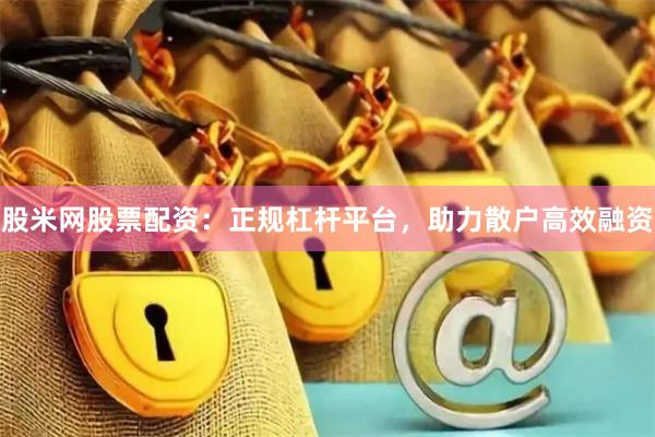 股米网股票配资:正规杠杆平台,助力散户高效融资