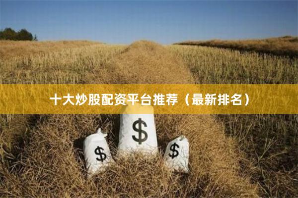 十大炒股配资平台推荐（最新排名）