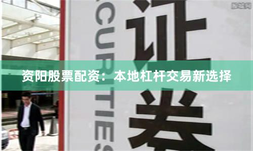 资阳股票配资：本地杠杆交易新选择