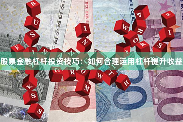 股票金融杠杆投资技巧：如何合理运用杠杆提升收益