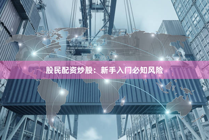股民配资炒股：新手入门必知风险