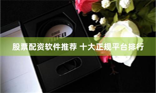 股票配资软件推荐 十大正规平台排行